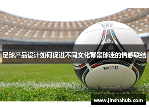 足球产品设计如何促进不同文化背景球迷的情感联结